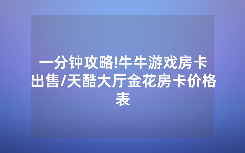一分钟攻略!牛牛游戏房卡出售/天酷大厅金花房卡价格表