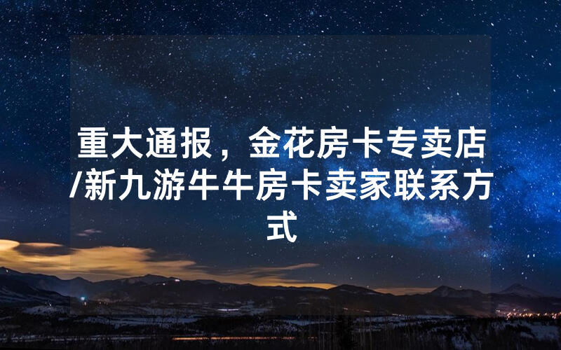 重大通报，金花房卡专卖店/新九游牛牛房卡卖家联系方式