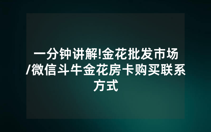 一分钟讲解!金花批发市场/微信斗牛金花房卡购买联系方式