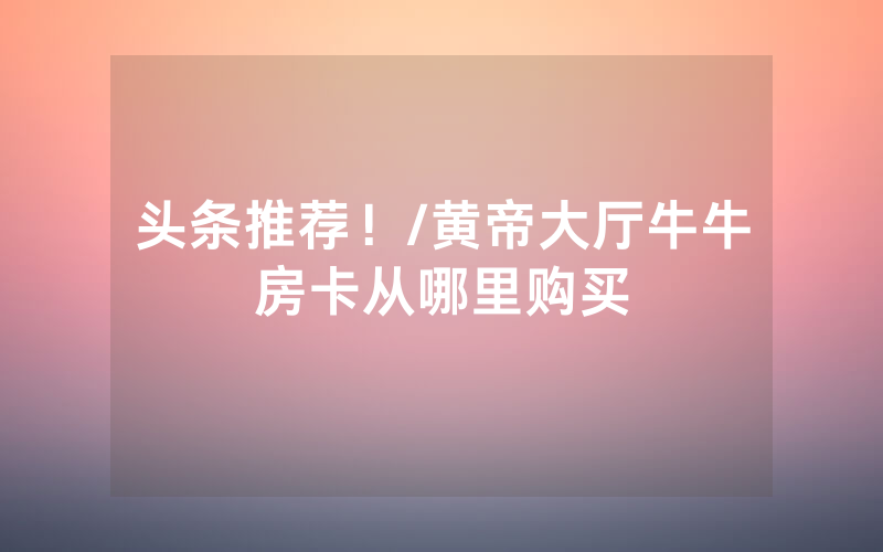 头条推荐！/黄帝大厅牛牛房卡从哪里购买