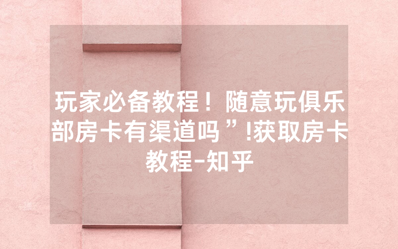 玩家必备教程！随意玩俱乐部房卡有渠道吗”!获取房卡教程-知乎