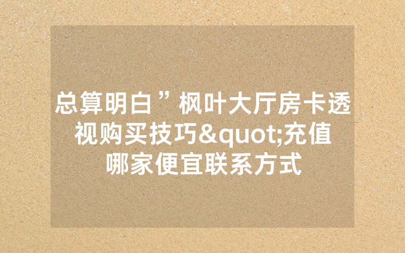 总算明白”枫叶大厅房卡透视购买技巧"充值哪家便宜联系方式