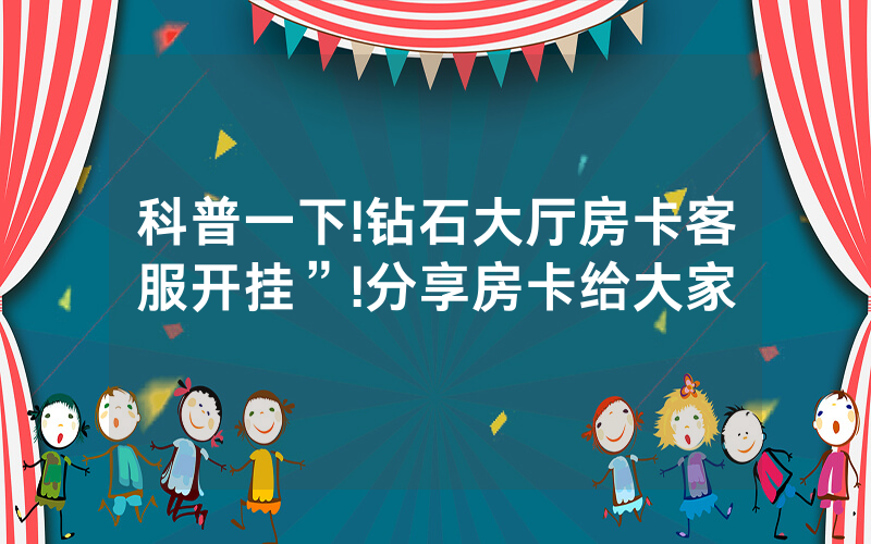 科普一下!钻石大厅房卡客服开挂”!分享房卡给大家