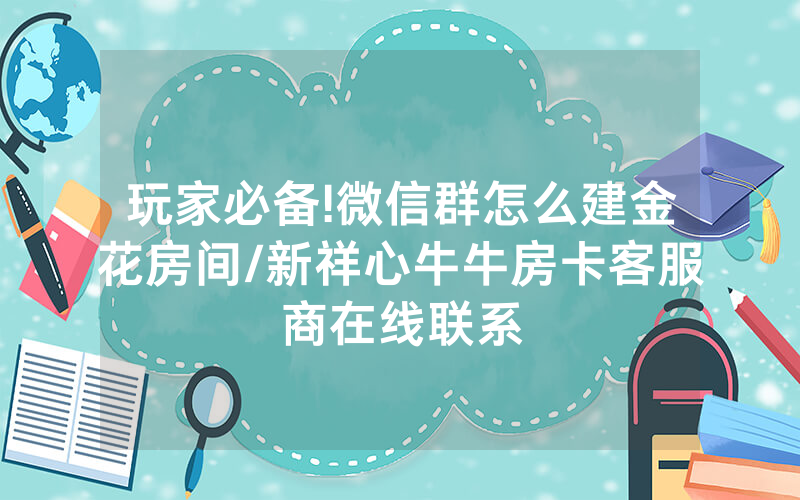 玩家必备!微信群怎么建金花房间/新祥心牛牛房卡客服商在线联系