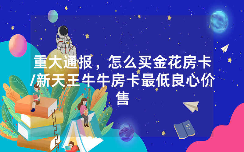 重大通报，怎么买金花房卡/新天王牛牛房卡最低良心价售