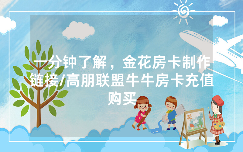 一分钟了解，金花房卡制作链接/高朋联盟牛牛房卡充值购买