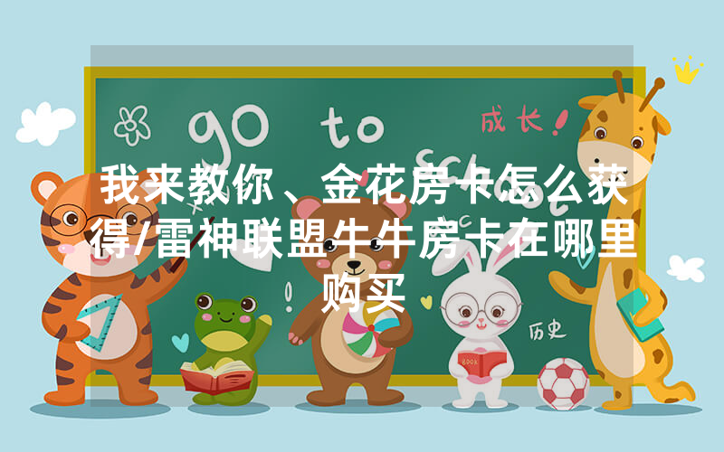 我来教你、金花房卡怎么获得/雷神联盟牛牛房卡在哪里购买