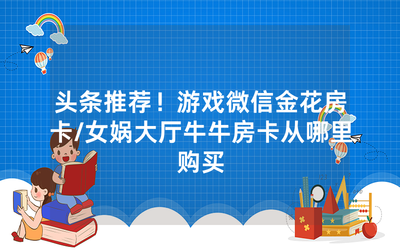 头条推荐！游戏微信金花房卡/女娲大厅牛牛房卡从哪里购买