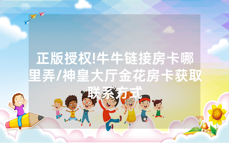 正版授权!牛牛链接房卡哪里弄/神皇大厅金花房卡获取联系方式
