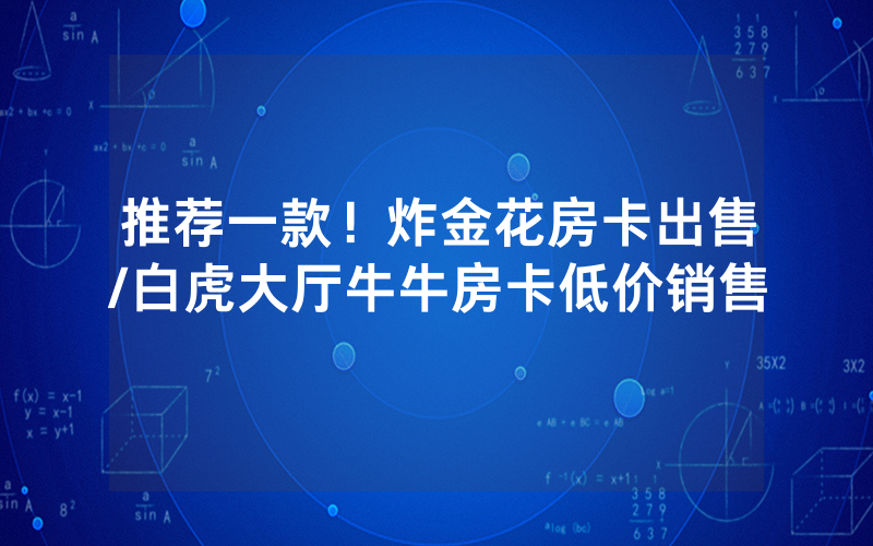推荐一款！炸金花房卡出售/白虎大厅牛牛房卡低价销售