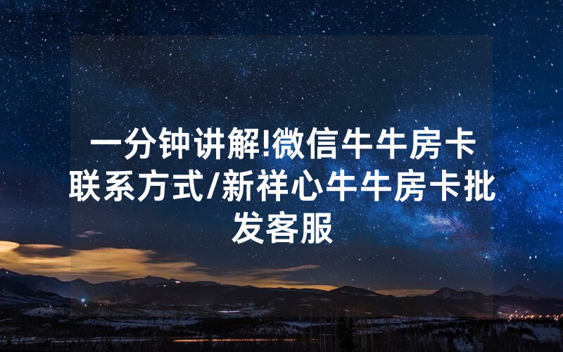 一分钟讲解!微信牛牛房卡联系方式/新祥心牛牛房卡批发客服