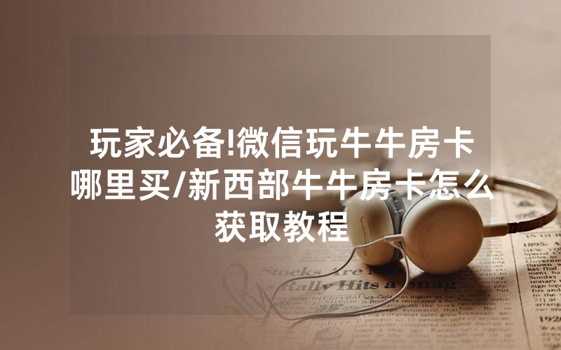玩家必备!微信玩牛牛房卡哪里买/新西部牛牛房卡怎么获取教程