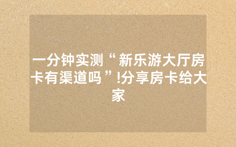 一分钟实测“新乐游大厅房卡有渠道吗”!分享房卡给大家