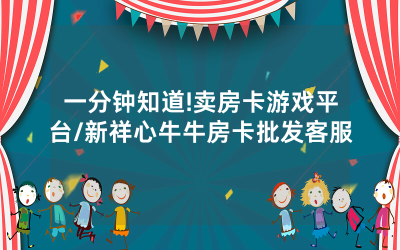 一分钟知道!卖房卡游戏平台/新祥心牛牛房卡批发客服