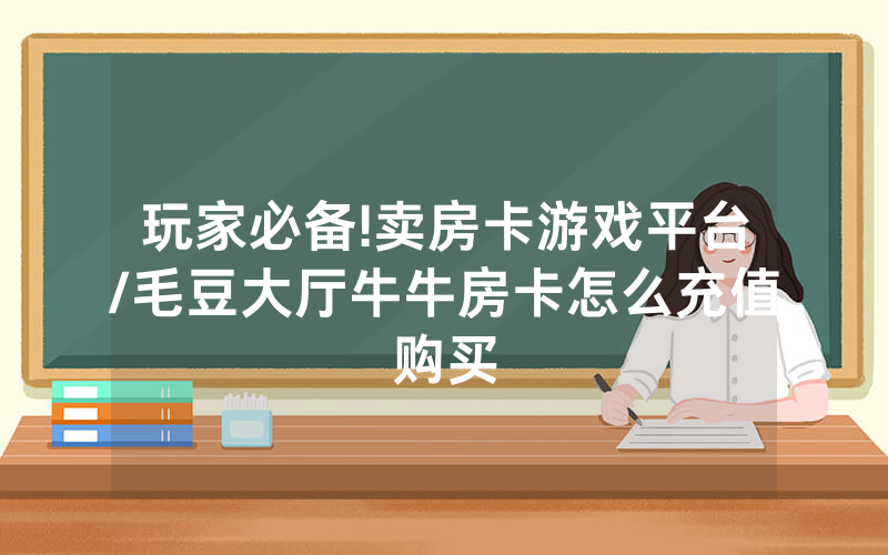 玩家必备!卖房卡游戏平台/毛豆大厅牛牛房卡怎么充值购买