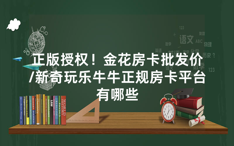正版授权！金花房卡批发价/新奇玩乐牛牛正规房卡平台有哪些