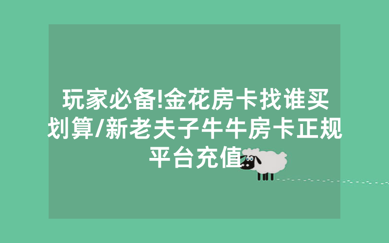 玩家必备!金花房卡找谁买划算/新老夫子牛牛房卡正规平台充值