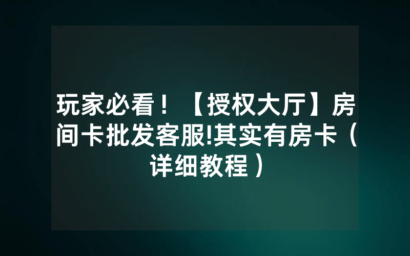 玩家必看！【授权大厅】房间卡批发客服!其实有房卡（详细教程）