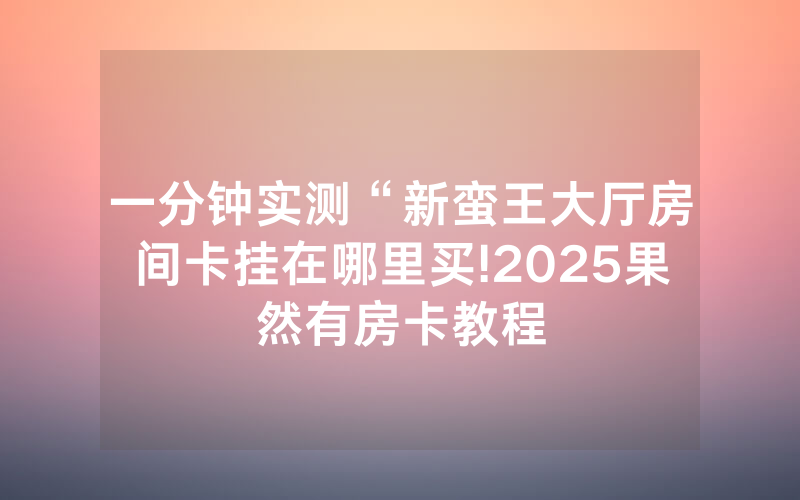 一分钟实测“新蛮王大厅房间卡挂在哪里买!2025果然有房卡教程