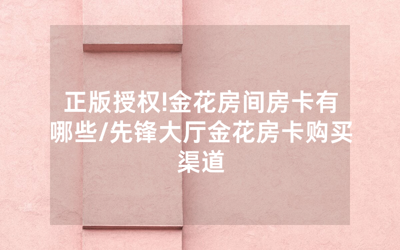 正版授权!金花房间房卡有哪些/先锋大厅金花房卡购买渠道