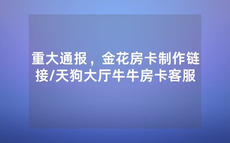 重大通报，金花房卡制作链接/天狗大厅牛牛房卡客服