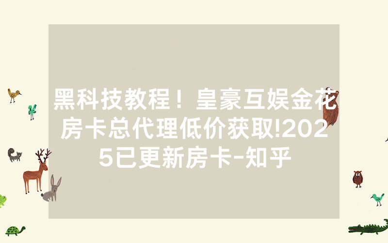 黑科技教程！皇豪互娱金花房卡总代理低价获取!2025已更新房卡-知乎