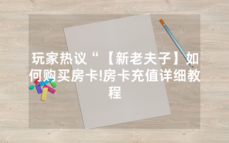 玩家热议“【新老夫子】如何购买房卡!房卡充值详细教程