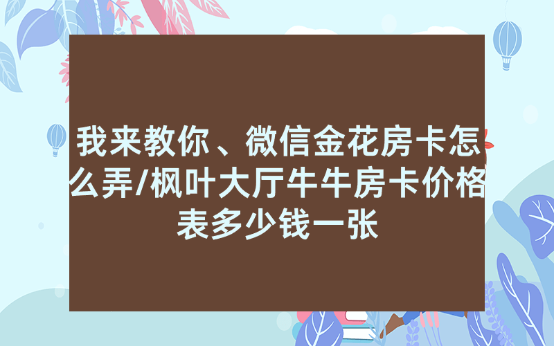 我来教你、微信金花房卡怎么弄/枫叶大厅牛牛房卡价格表多少钱一张