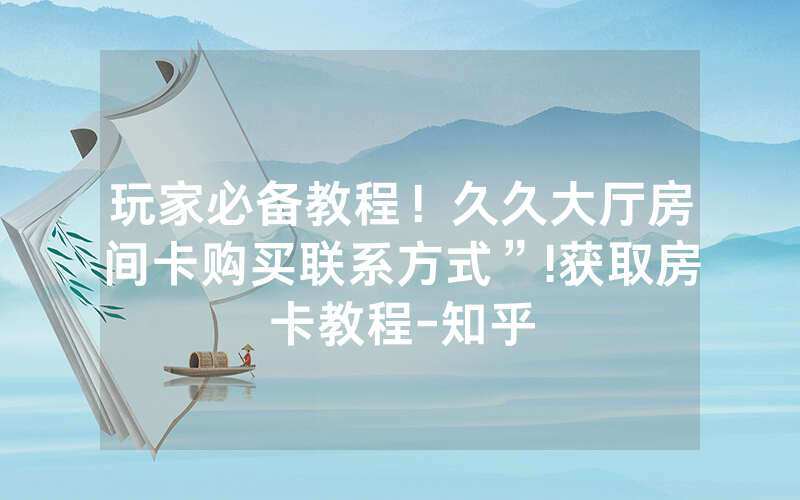 玩家必备教程！久久大厅房间卡购买联系方式”!获取房卡教程-知乎