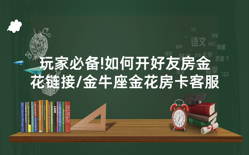 玩家必备!如何开好友房金花链接/金牛座金花房卡客服