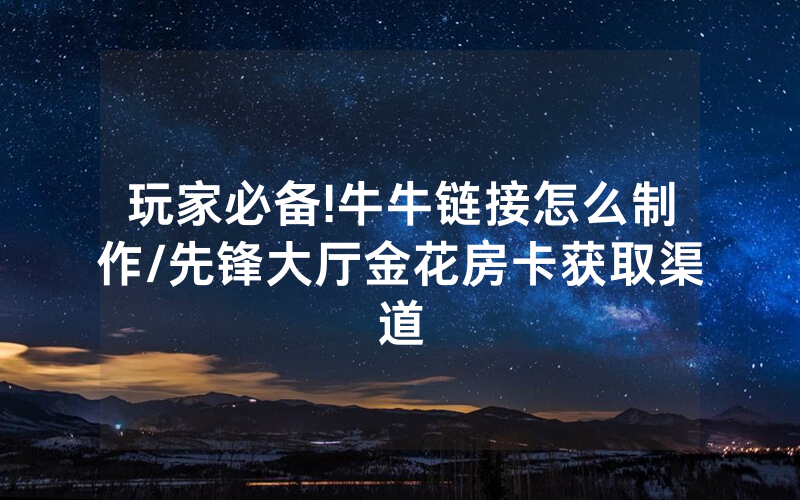 玩家必备!牛牛链接怎么制作/先锋大厅金花房卡获取渠道