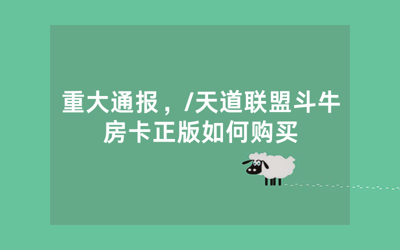 重大通报，/天道联盟斗牛房卡正版如何购买