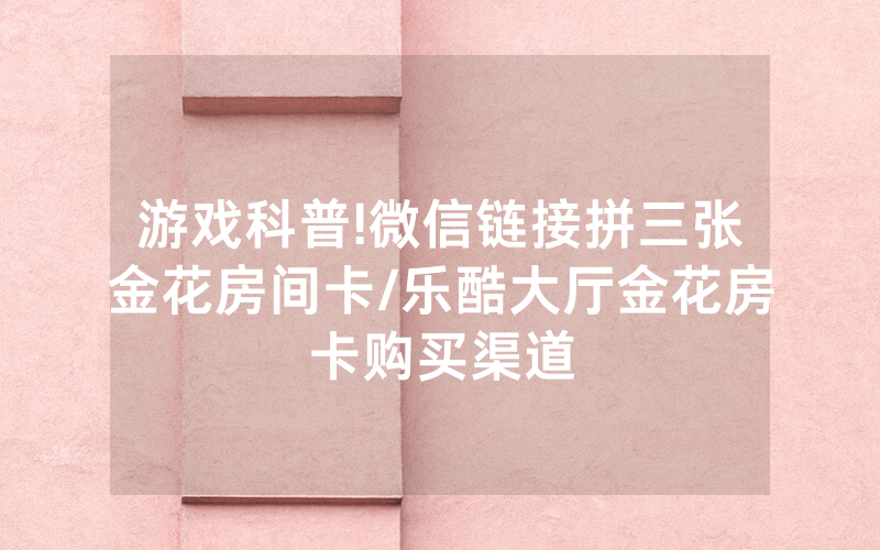 游戏科普!微信链接拼三张金花房间卡/乐酷大厅金花房卡购买渠道