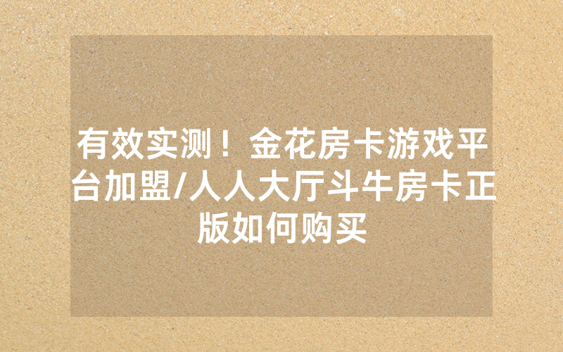 有效实测！金花房卡游戏平台加盟/人人大厅斗牛房卡正版如何购买