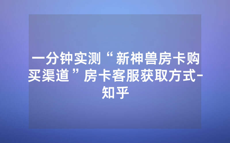 一分钟实测“新神兽房卡购买渠道”房卡客服获取方式-知乎