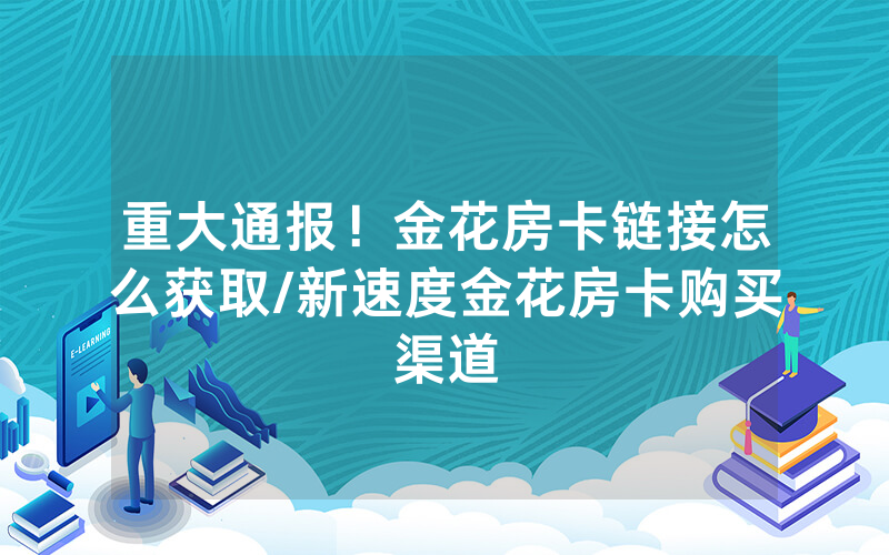 重大通报！金花房卡链接怎么获取/新速度金花房卡购买渠道