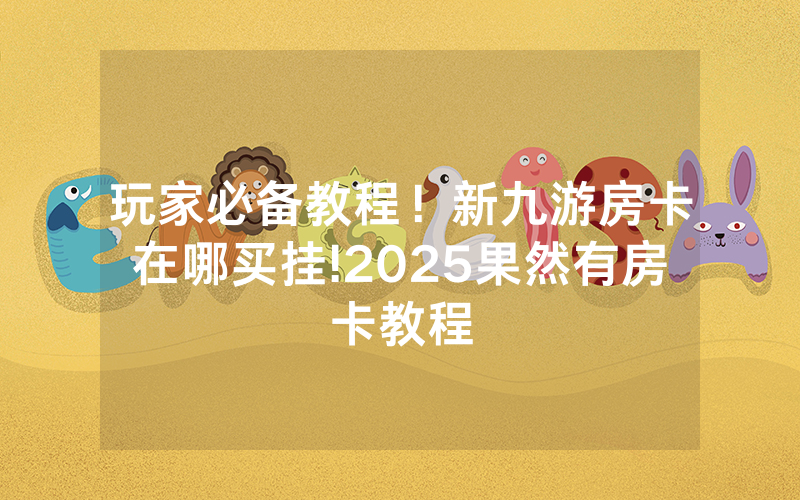 玩家必备教程！新九游房卡在哪买挂!2025果然有房卡教程