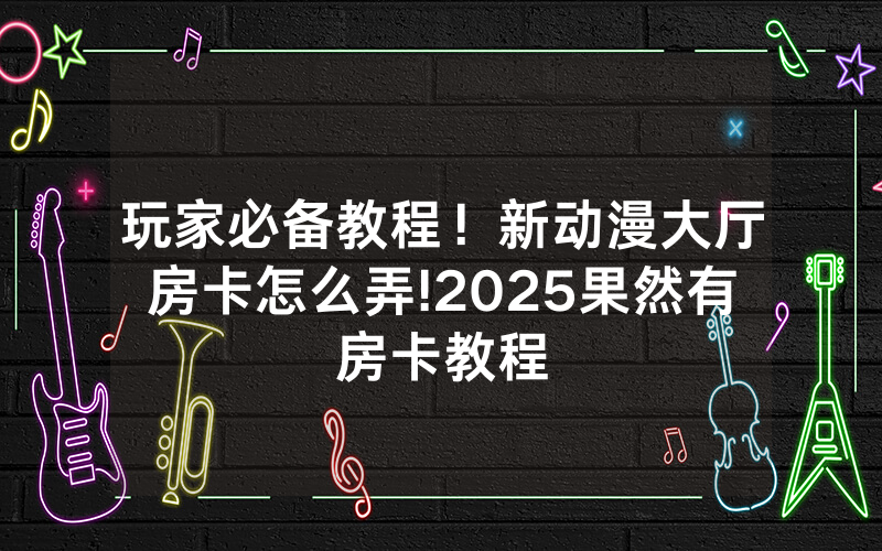 玩家必备教程！新动漫大厅房卡怎么弄!2025果然有房卡教程