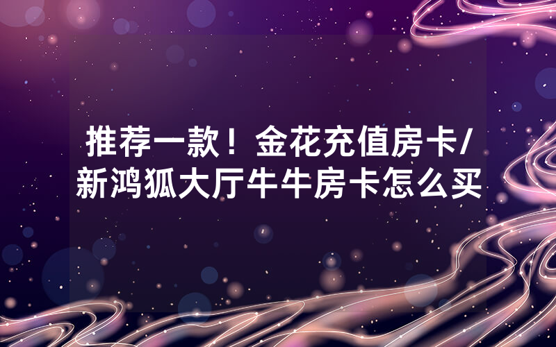 推荐一款！金花充值房卡/新鸿狐大厅牛牛房卡怎么买