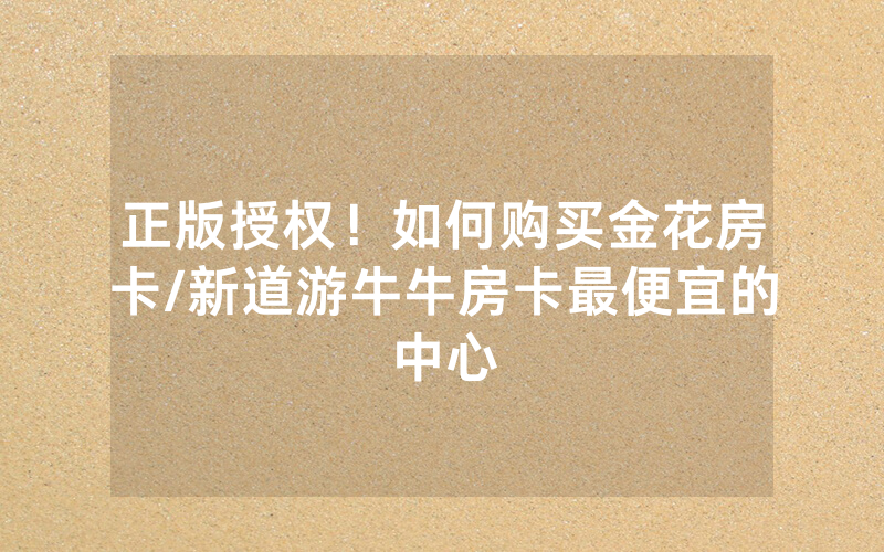 正版授权！如何购买金花房卡/新道游牛牛房卡最便宜的中心