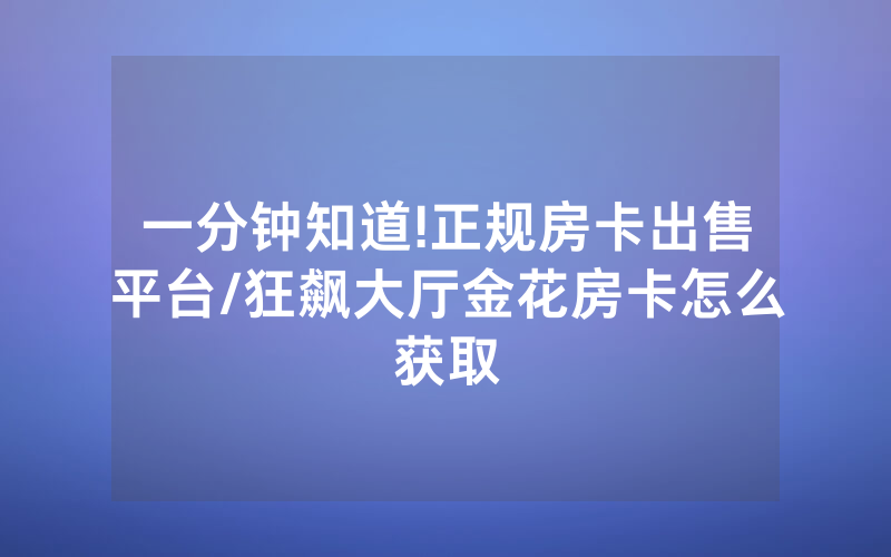 一分钟知道!正规房卡出售平台/狂飙大厅金花房卡怎么获取