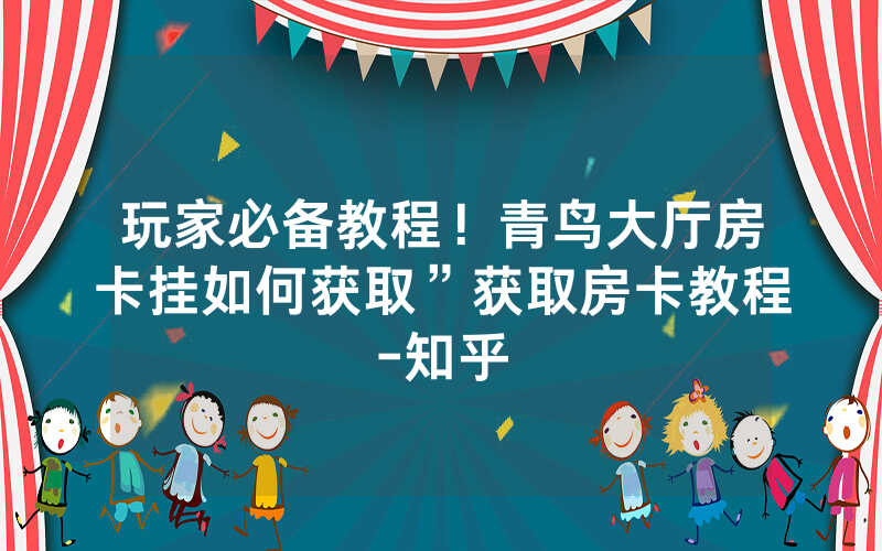 玩家必备教程！青鸟大厅房卡挂如何获取”获取房卡教程-知乎
