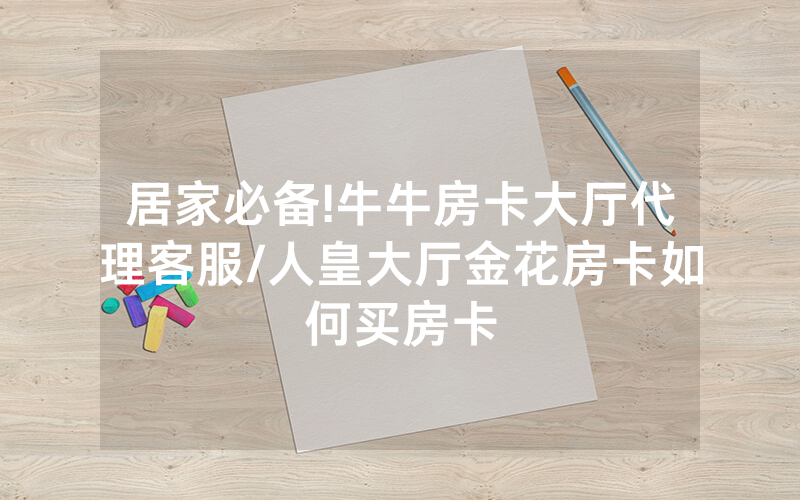 居家必备!牛牛房卡大厅代理客服/人皇大厅金花房卡如何买房卡