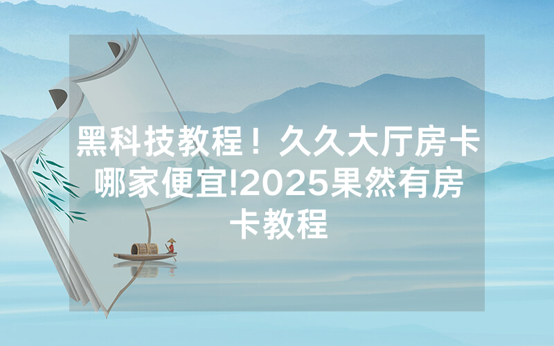 黑科技教程！久久大厅房卡哪家便宜!2025果然有房卡教程