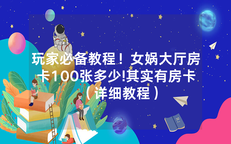 玩家必备教程！女娲大厅房卡100张多少!其实有房卡（详细教程）