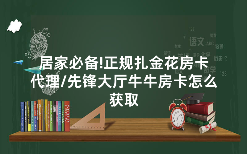 居家必备!正规扎金花房卡代理/先锋大厅牛牛房卡怎么获取