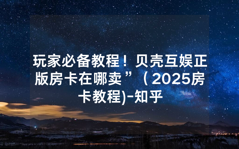 玩家必备教程！贝壳互娱正版房卡在哪卖”（2025房卡教程)-知乎