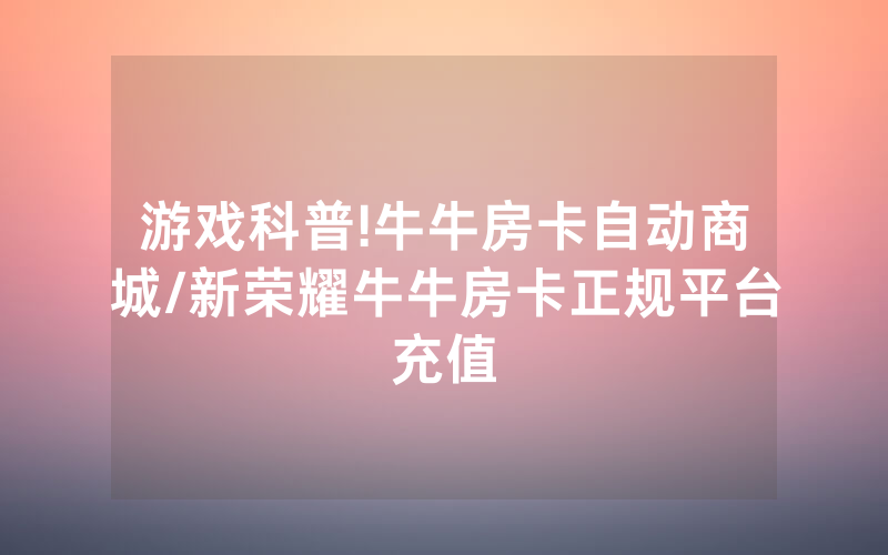 游戏科普!牛牛房卡自动商城/新荣耀牛牛房卡正规平台充值