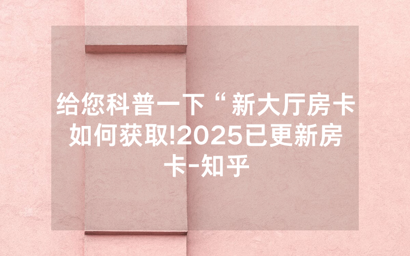 给您科普一下“新大厅房卡如何获取!2025已更新房卡-知乎