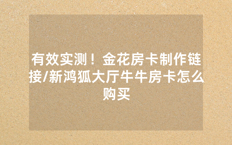 有效实测！金花房卡制作链接/新鸿狐大厅牛牛房卡怎么购买